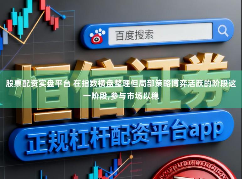 股票配资实盘平台 在指数横盘整理但局部策略博弈活跃的阶段这一阶段,参与市场以稳