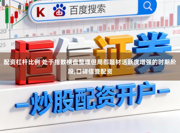 配资杠杆比例 处于指数横盘整理但局部题材活跃度增强的时期阶段,口碑信誉配资