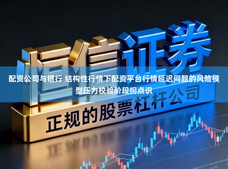 配资公司与银行 结构性行情下配资平台行情延迟问题的风险模型压力校验阶段拐点识