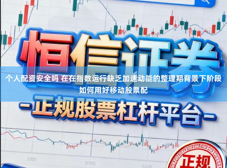 个人配资安全吗 在在指数运行缺乏加速动能的整理期背景下阶段如何用好移动股票配