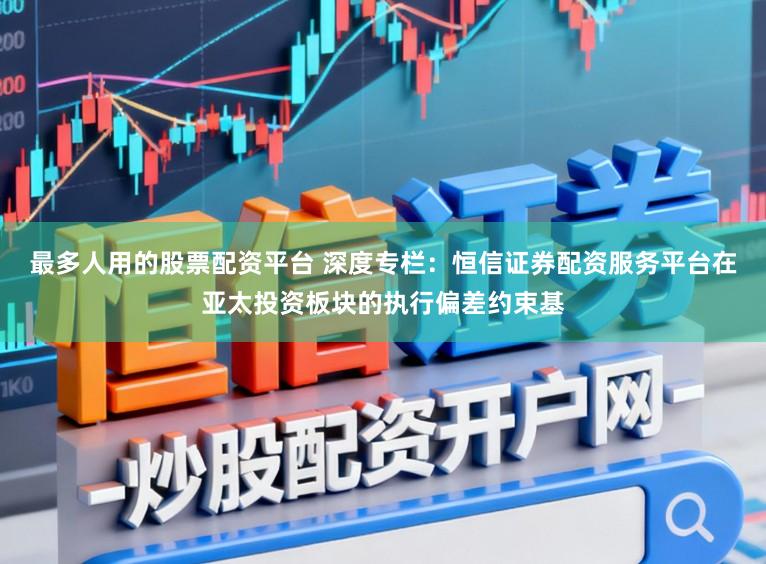最多人用的股票配资平台 深度专栏：恒信证券配资服务平台在亚太投资板块的执行偏差约束基