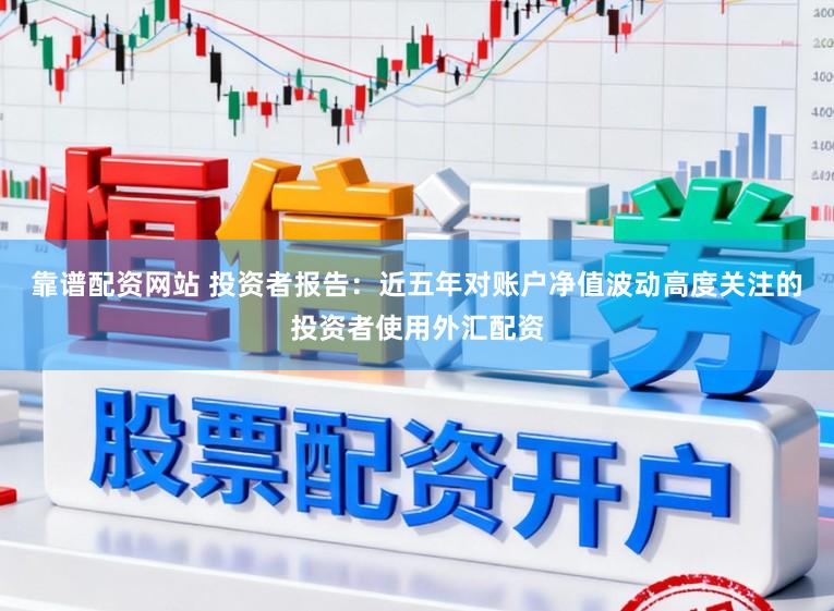 靠谱配资网站 投资者报告：近五年对账户净值波动高度关注的投资者使用外汇配资