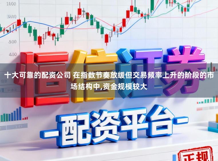 十大可靠的配资公司 在指数节奏放缓但交易频率上升的阶段的市场结构中,资金规模较大