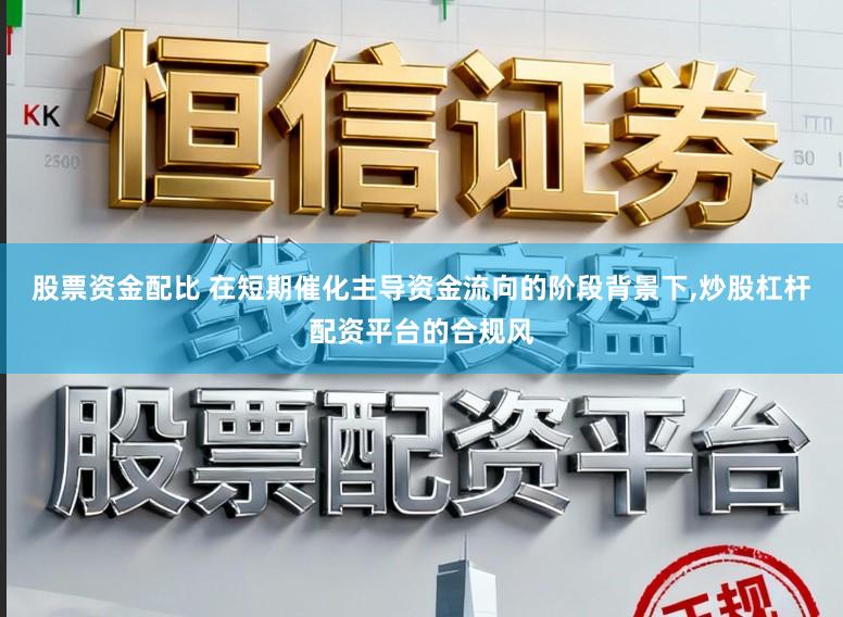 股票资金配比 在短期催化主导资金流向的阶段背景下,炒股杠杆配资平台的合规风