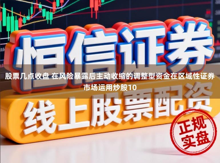 股票几点收盘 在风险暴露后主动收缩的调整型资金在区域性证券市场运用炒股10