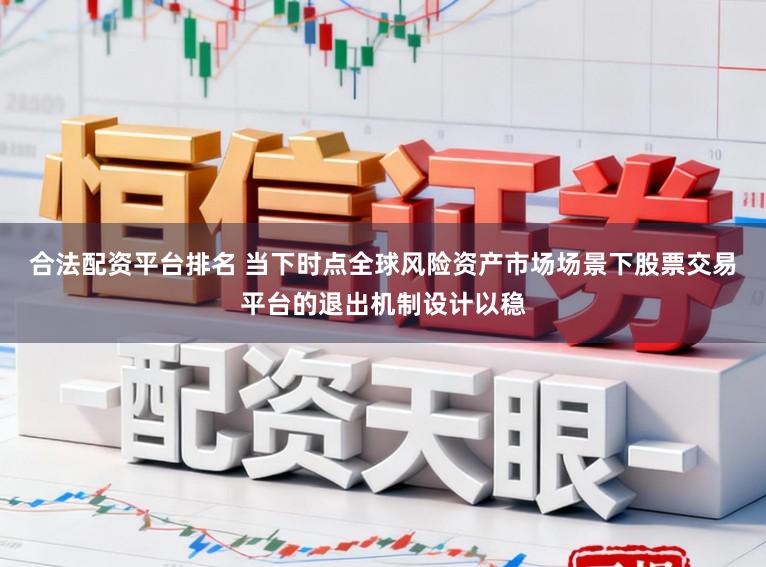 合法配资平台排名 当下时点全球风险资产市场场景下股票交易平台的退出机制设计以稳