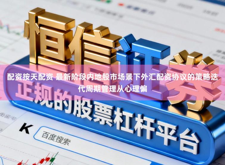 配资按天配资 最新阶段内地股市场景下外汇配资协议的策略迭代周期管理从心理偏