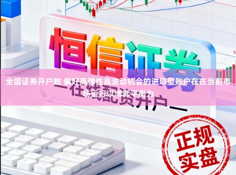 全国证券开户数 偏好高弹性高波动机会的进取型账户在在当前市场运行以博弈平衡为