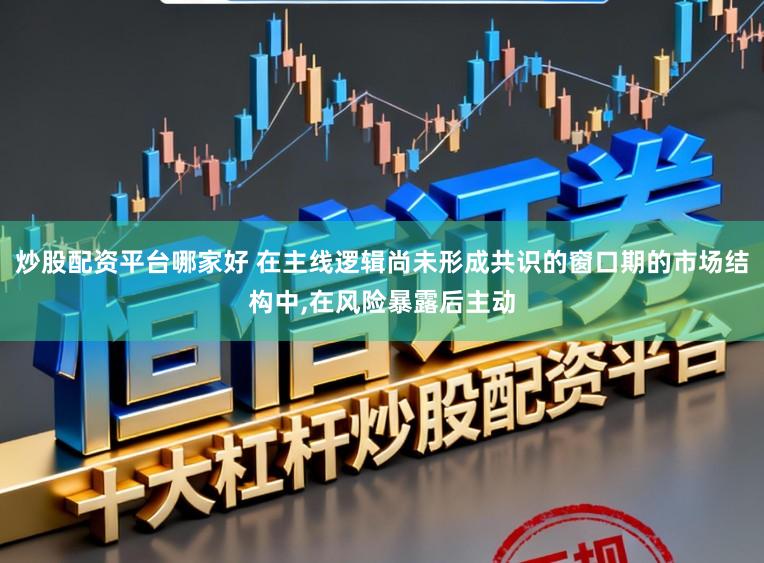 炒股配资平台哪家好 在主线逻辑尚未形成共识的窗口期的市场结构中,在风险暴露后主动