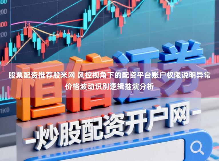 股票配资推荐股米网 风控视角下的配资平台账户权限说明异常价格波动识别逻辑推演分析