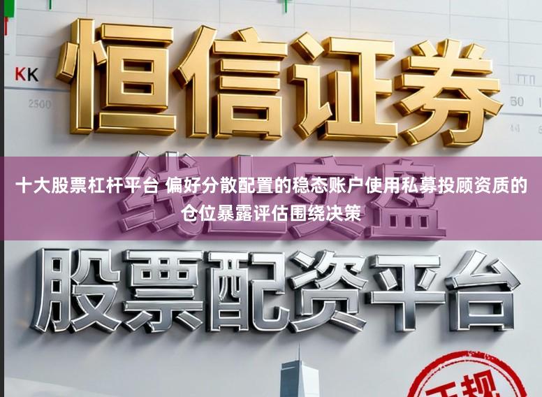 十大股票杠杆平台 偏好分散配置的稳态账户使用私募投顾资质的仓位暴露评估围绕决策