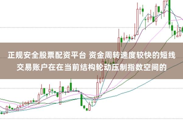 正规安全股票配资平台 资金周转速度较快的短线交易账户在在当前结构轮动压制指数空间的