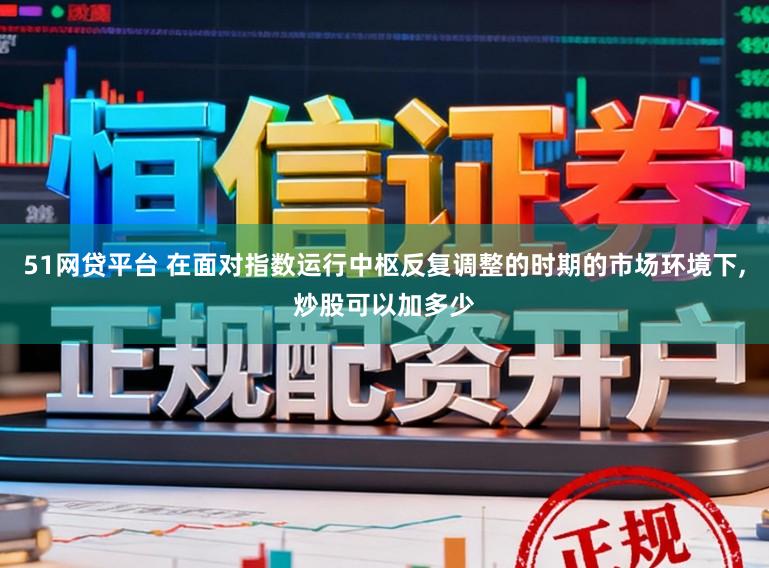 51网贷平台 在面对指数运行中枢反复调整的时期的市场环境下,炒股可以加多少