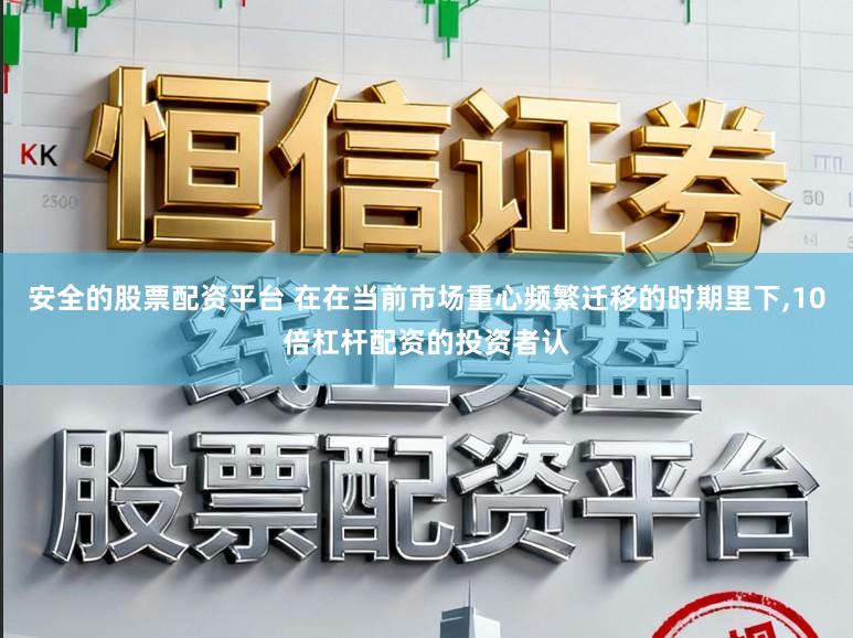 安全的股票配资平台 在在当前市场重心频繁迁移的时期里下,10倍杠杆配资的投资者认