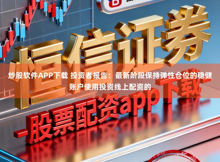 炒股软件APP下载 投资者报告：最新阶段保持弹性仓位的稳健账户使用投资线上配资的