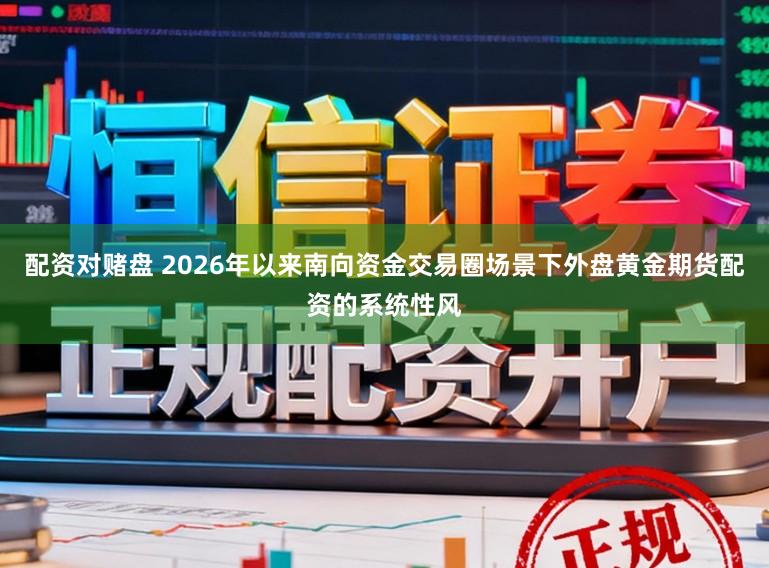 配资对赌盘 2026年以来南向资金交易圈场景下外盘黄金期货配资的系统性风