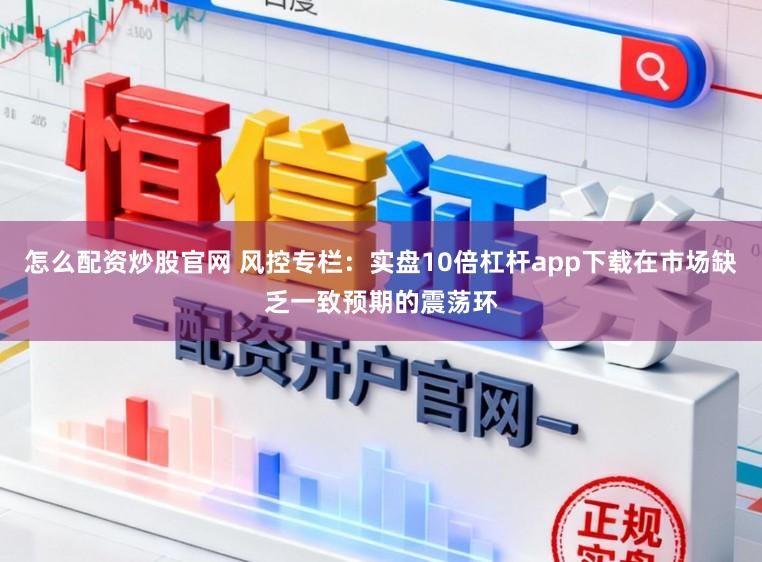 怎么配资炒股官网 风控专栏：实盘10倍杠杆app下载在市场缺乏一致预期的震荡环