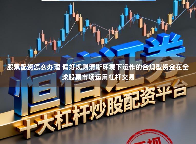 股票配资怎么办理 偏好规则清晰环境下运作的合规型资金在全球股票市场运用杠杆交易