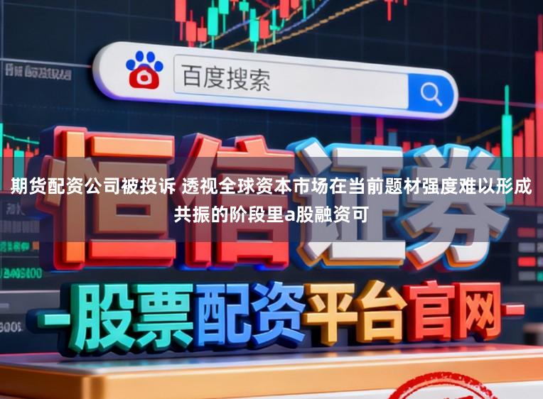 期货配资公司被投诉 透视全球资本市场在当前题材强度难以形成共振的阶段里a股融资可