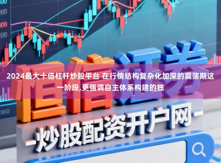 2024最大十倍杠杆炒股平台 在行情结构复杂化加深的震荡期这一阶段,更强调自主体系构建的独