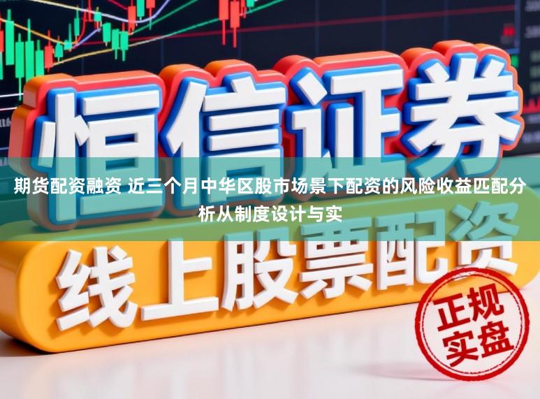 期货配资融资 近三个月中华区股市场景下配资的风险收益匹配分析从制度设计与实