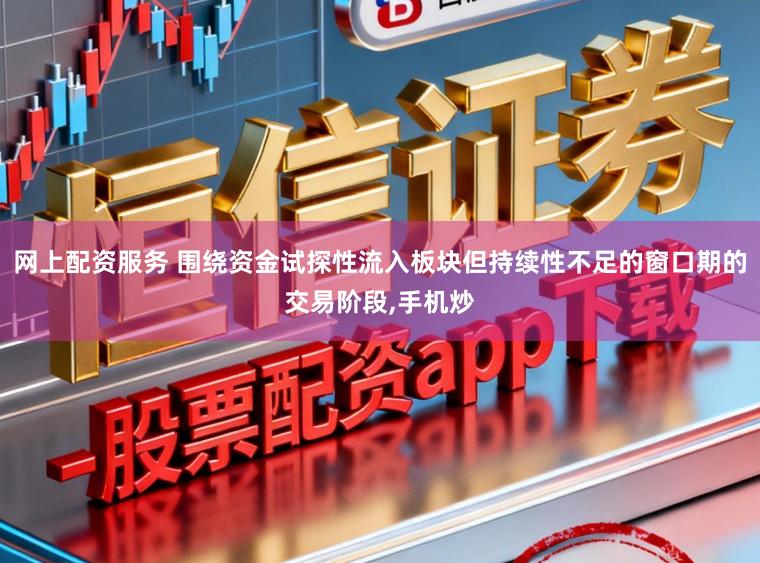 网上配资服务 围绕资金试探性流入板块但持续性不足的窗口期的交易阶段,手机炒