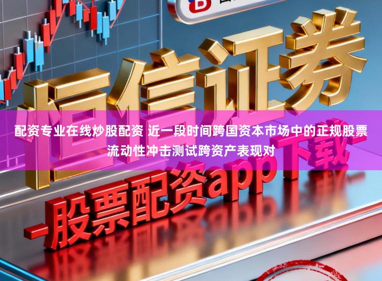 配资专业在线炒股配资 近一段时间跨国资本市场中的正规股票流动性冲击测试跨资产表现对