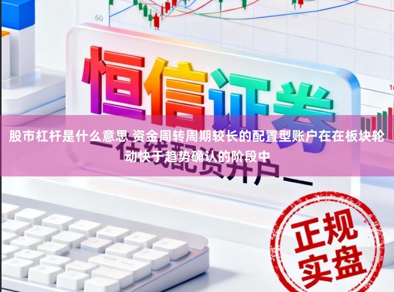 股市杠杆是什么意思 资金周转周期较长的配置型账户在在板块轮动快于趋势确认的阶段中