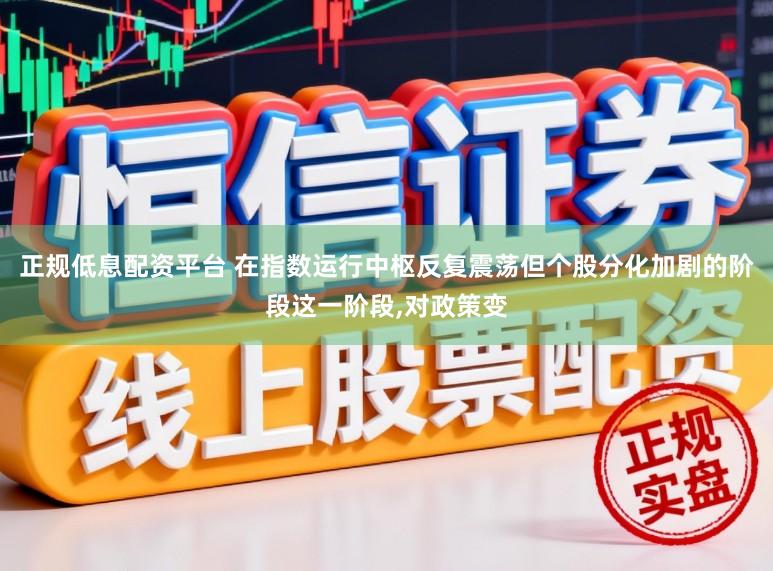 正规低息配资平台 在指数运行中枢反复震荡但个股分化加剧的阶段这一阶段,对政策变