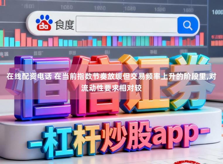 在线配资电话 在当前指数节奏放缓但交易频率上升的阶段里,对流动性要求相对较