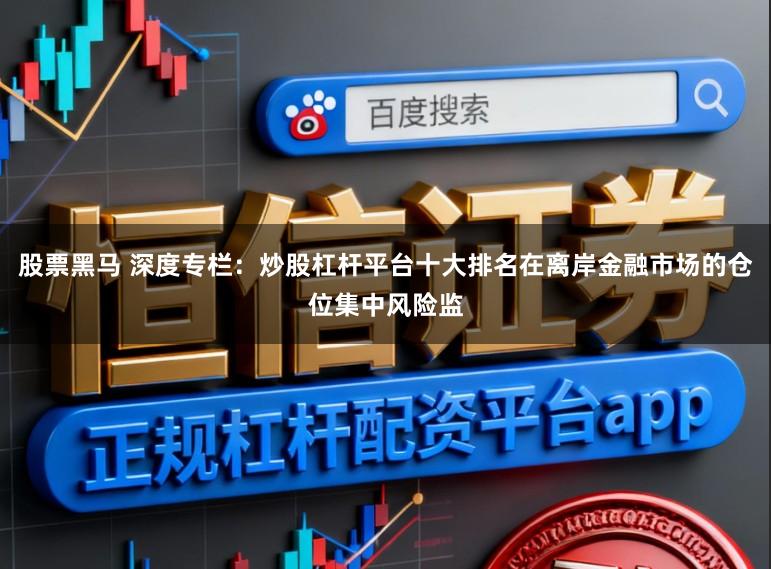 股票黑马 深度专栏：炒股杠杆平台十大排名在离岸金融市场的仓位集中风险监