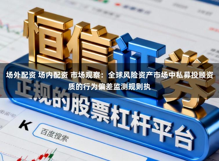 场外配资 场内配资 市场观察：全球风险资产市场中私募投顾资质的行为偏差监测规则执