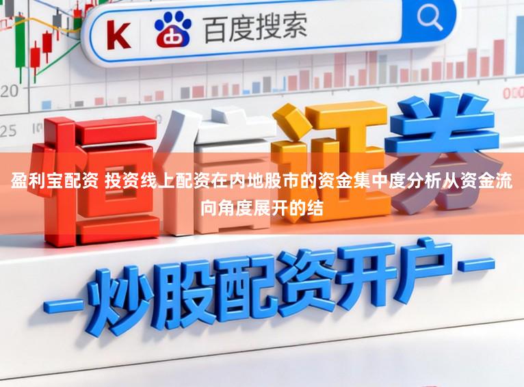 盈利宝配资 投资线上配资在内地股市的资金集中度分析从资金流向角度展开的结