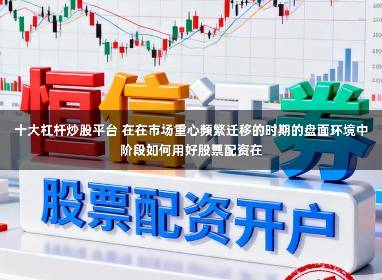 十大杠杆炒股平台 在在市场重心频繁迁移的时期的盘面环境中阶段如何用好股票配资在