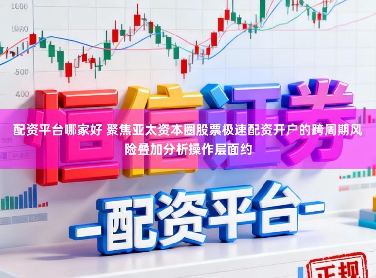 配资平台哪家好 聚焦亚太资本圈股票极速配资开户的跨周期风险叠加分析操作层面约