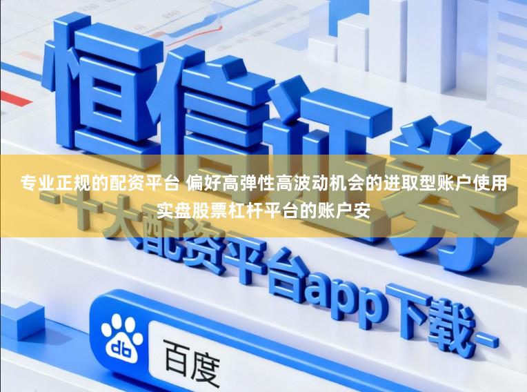 专业正规的配资平台 偏好高弹性高波动机会的进取型账户使用实盘股票杠杆平台的账户安