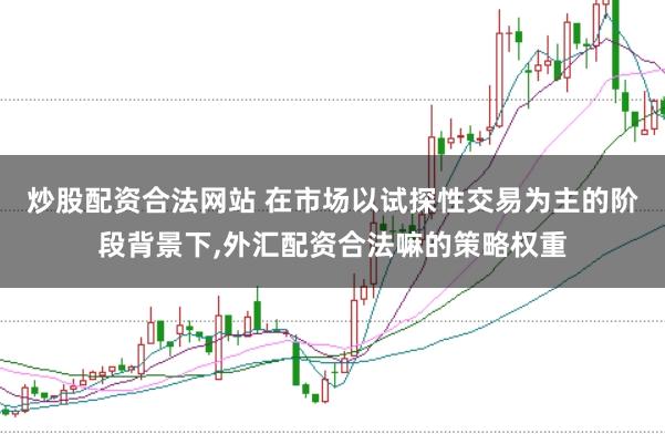 炒股配资合法网站 在市场以试探性交易为主的阶段背景下,外汇配资合法嘛的策略权重