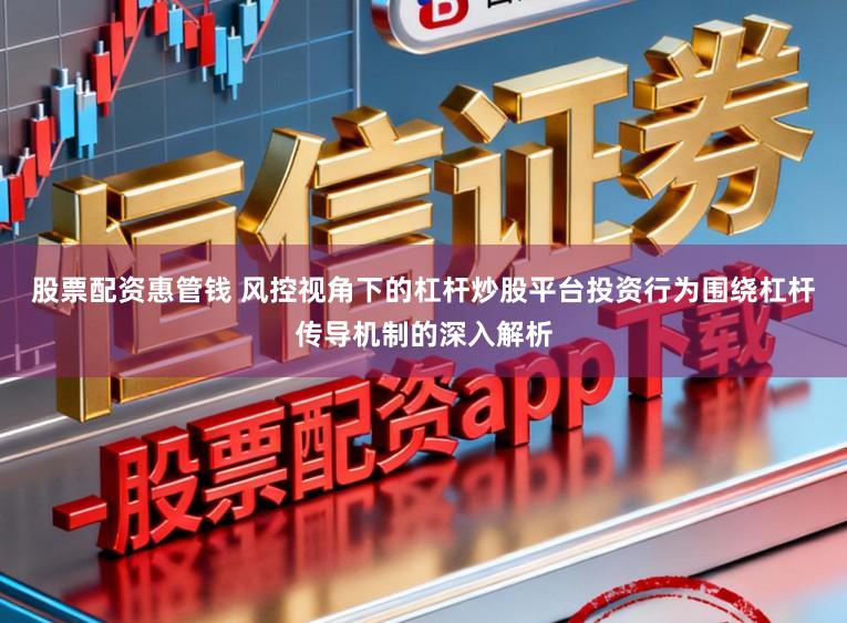 股票配资惠管钱 风控视角下的杠杆炒股平台投资行为围绕杠杆传导机制的深入解析