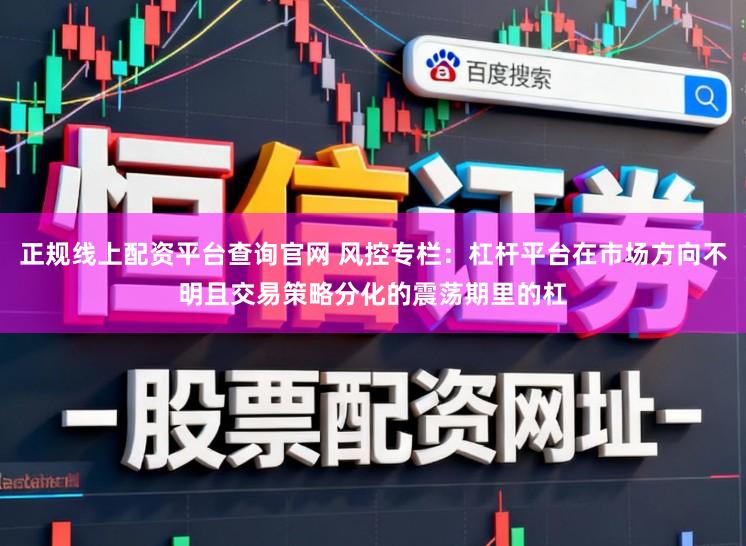 正规线上配资平台查询官网 风控专栏：杠杆平台在市场方向不明且交易策略分化的震荡期里的杠