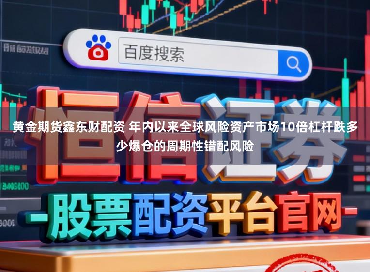 黄金期货鑫东财配资 年内以来全球风险资产市场10倍杠杆跌多少爆仓的周期性错配风险