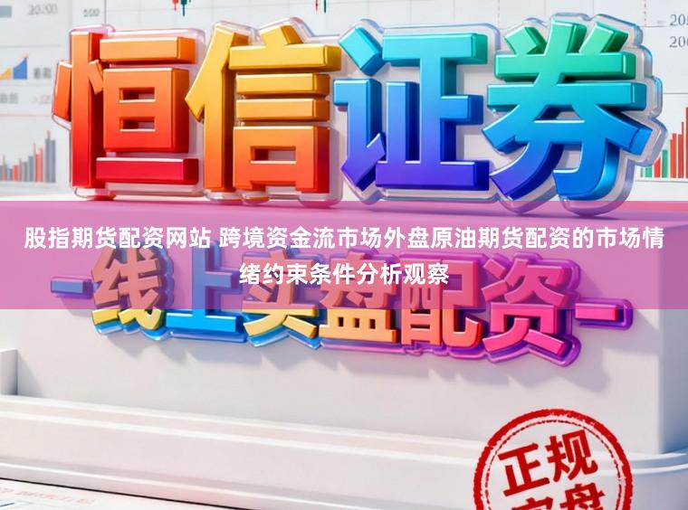 股指期货配资网站 跨境资金流市场外盘原油期货配资的市场情绪约束条件分析观察