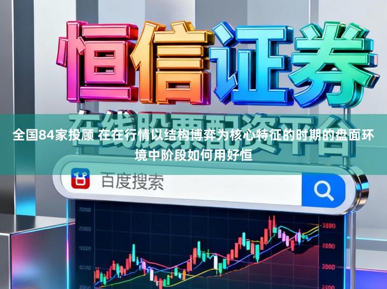 全国84家投顾 在在行情以结构博弈为核心特征的时期的盘面环境中阶段如何用好恒