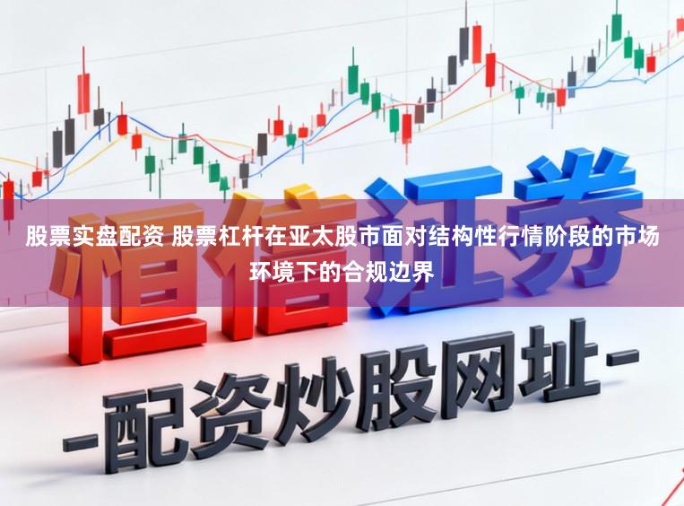 股票实盘配资 股票杠杆在亚太股市面对结构性行情阶段的市场环境下的合规边界