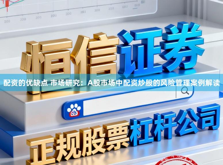 配资的优缺点 市场研究：A股市场中配资炒股的风险管理案例解读