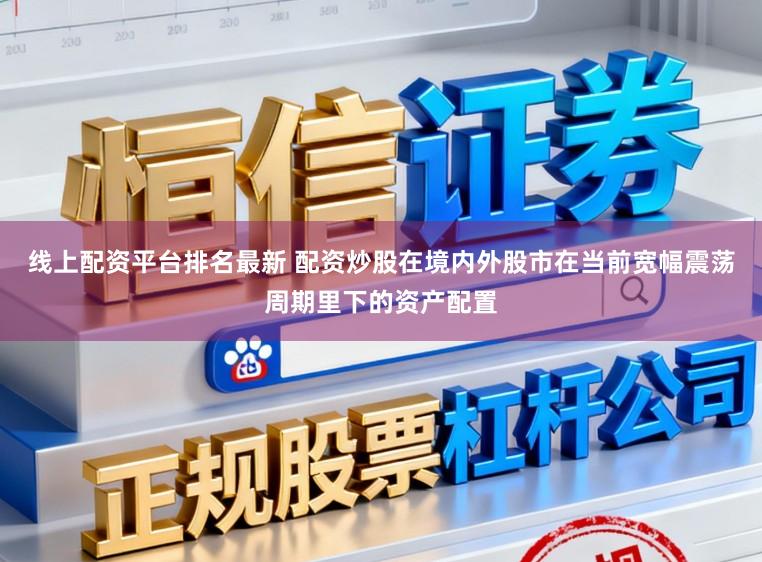 线上配资平台排名最新 配资炒股在境内外股市在当前宽幅震荡周期里下的资产配置