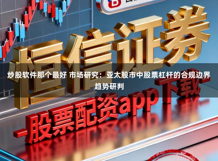 炒股软件那个最好 市场研究：亚太股市中股票杠杆的合规边界趋势研判
