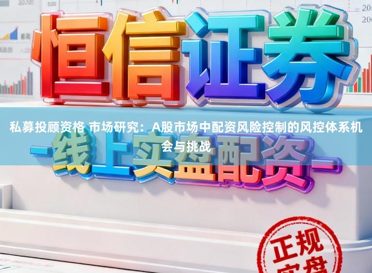 私募投顾资格 市场研究：A股市场中配资风险控制的风控体系机会与挑战