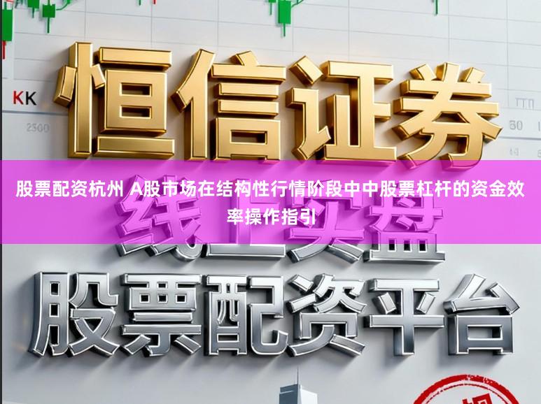 股票配资杭州 A股市场在结构性行情阶段中中股票杠杆的资金效率操作指引