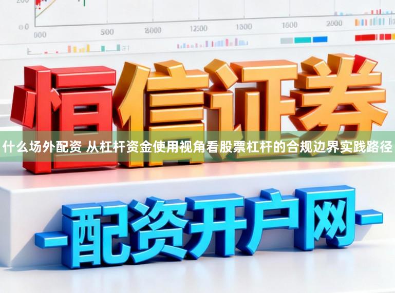 什么场外配资 从杠杆资金使用视角看股票杠杆的合规边界实践路径