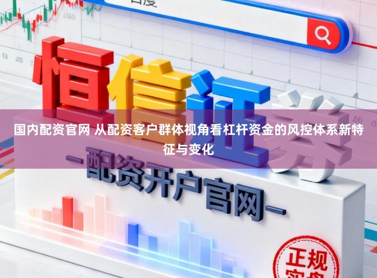 国内配资官网 从配资客户群体视角看杠杆资金的风控体系新特征与变化